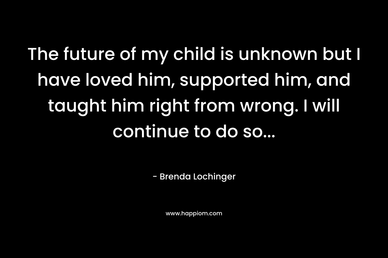 The future of my child is unknown but I have loved him, supported him, and taught him right from wrong. I will continue to do so...