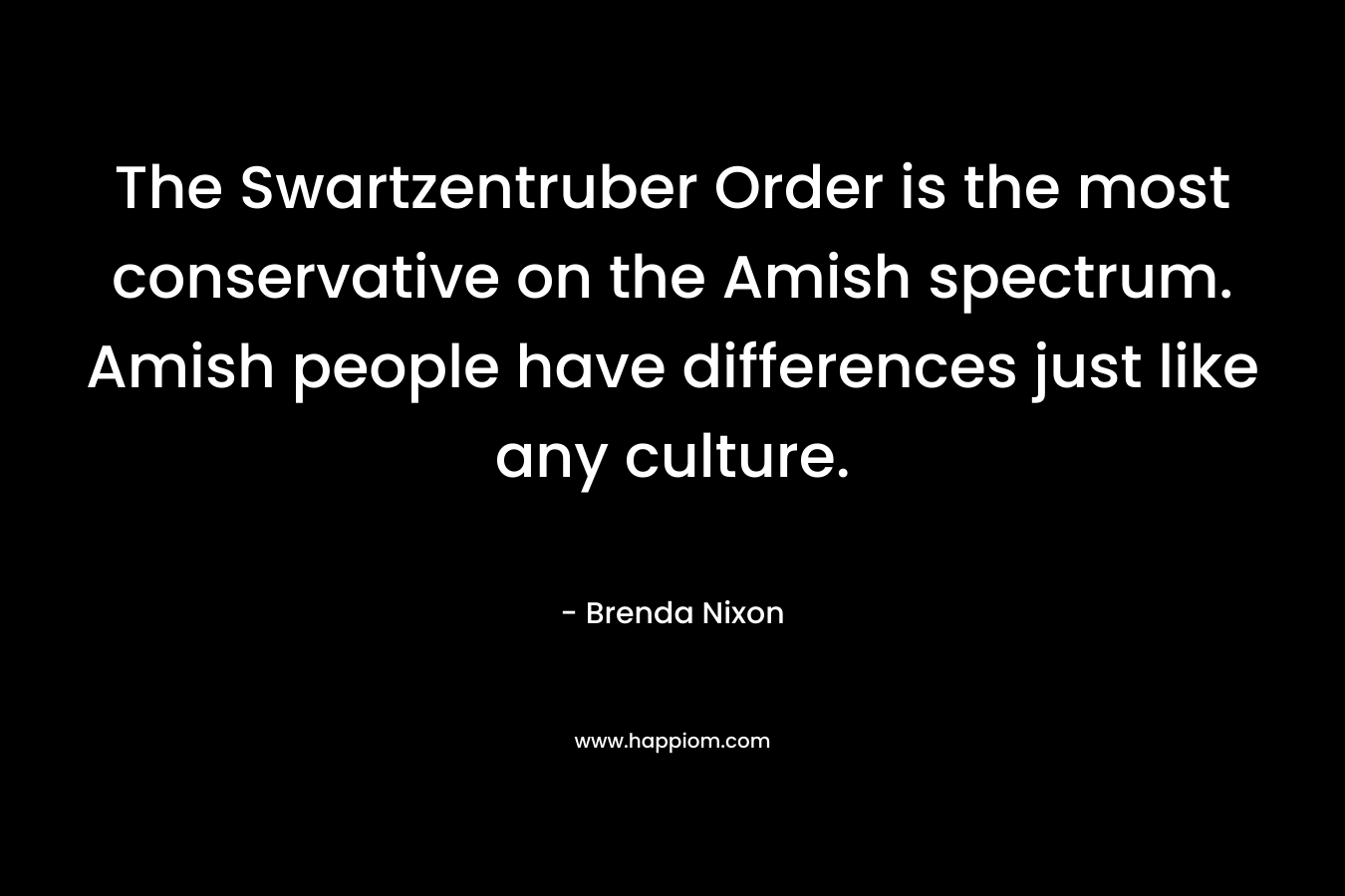 The Swartzentruber Order is the most conservative on the Amish spectrum. Amish people have differences just like any culture.