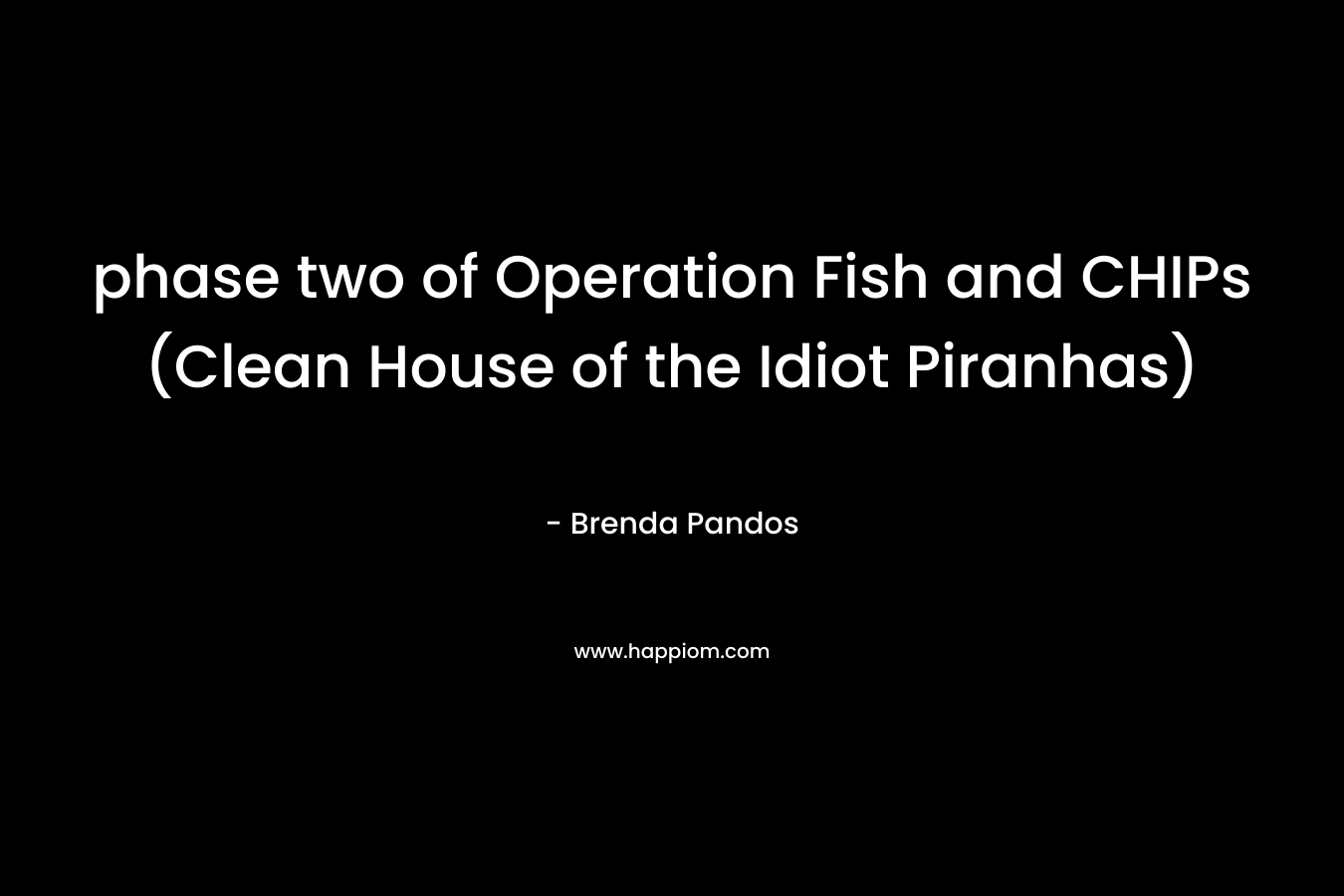 phase two of Operation Fish and CHIPs (Clean House of the Idiot Piranhas) – Brenda Pandos