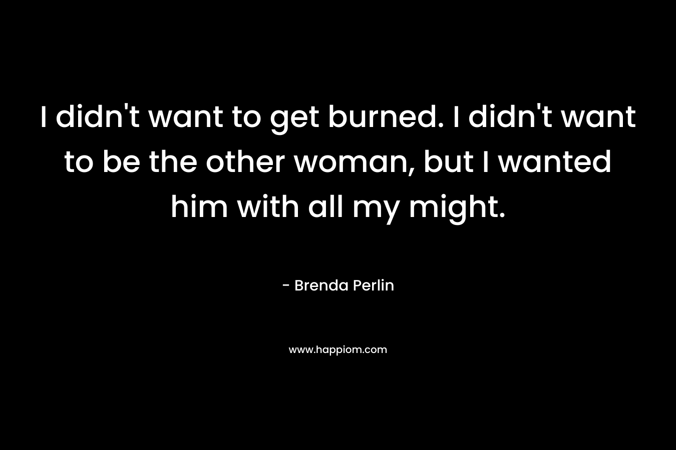 I didn't want to get burned. I didn't want to be the other woman, but I wanted him with all my might.