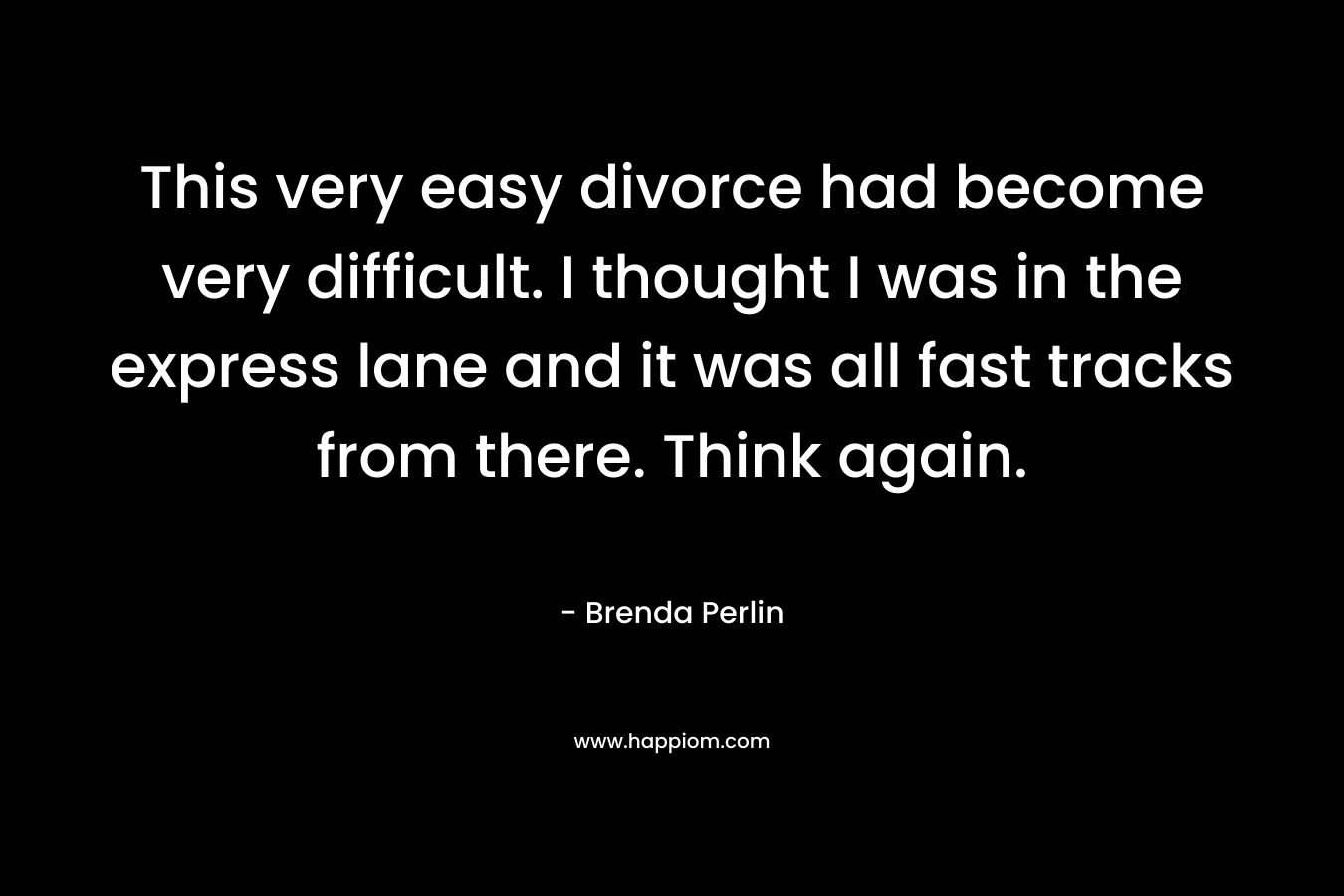 This very easy divorce had become very difficult. I thought I was in the express lane and it was all fast tracks from there. Think again. – Brenda Perlin