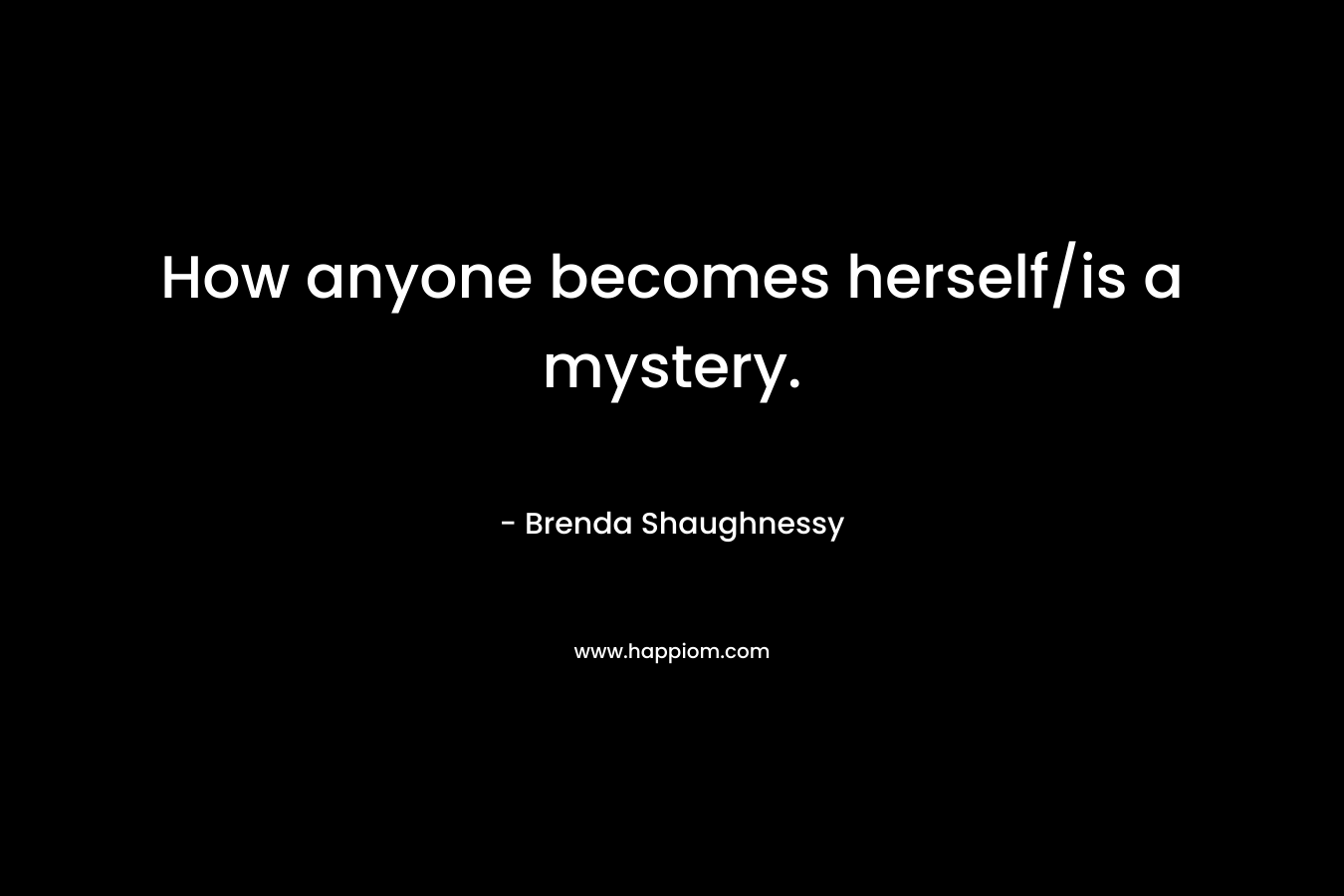 How anyone becomes herself/is a mystery.