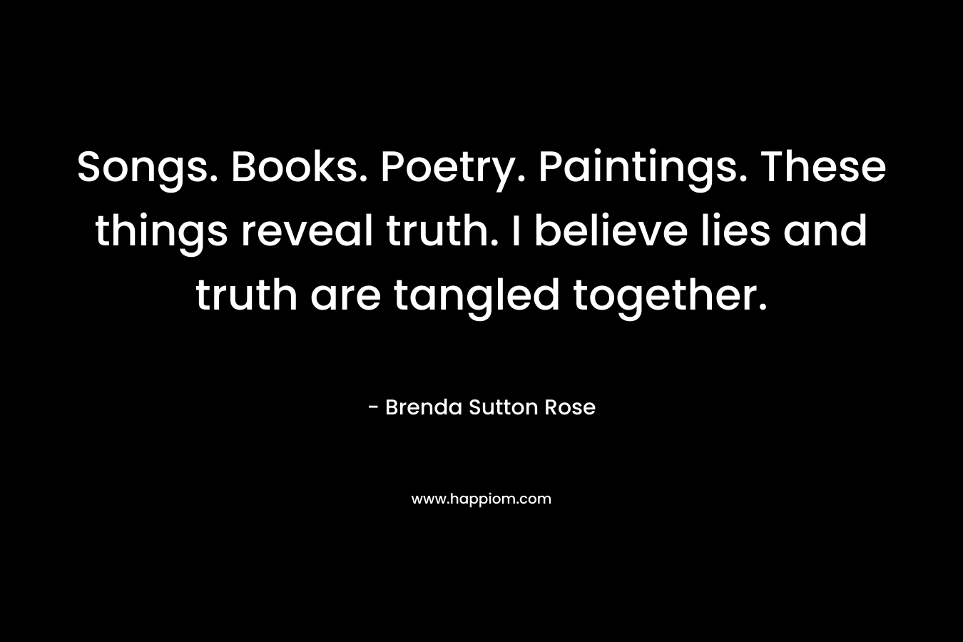 Songs. Books. Poetry. Paintings. These things reveal truth. I believe lies and truth are tangled together. – Brenda Sutton Rose
