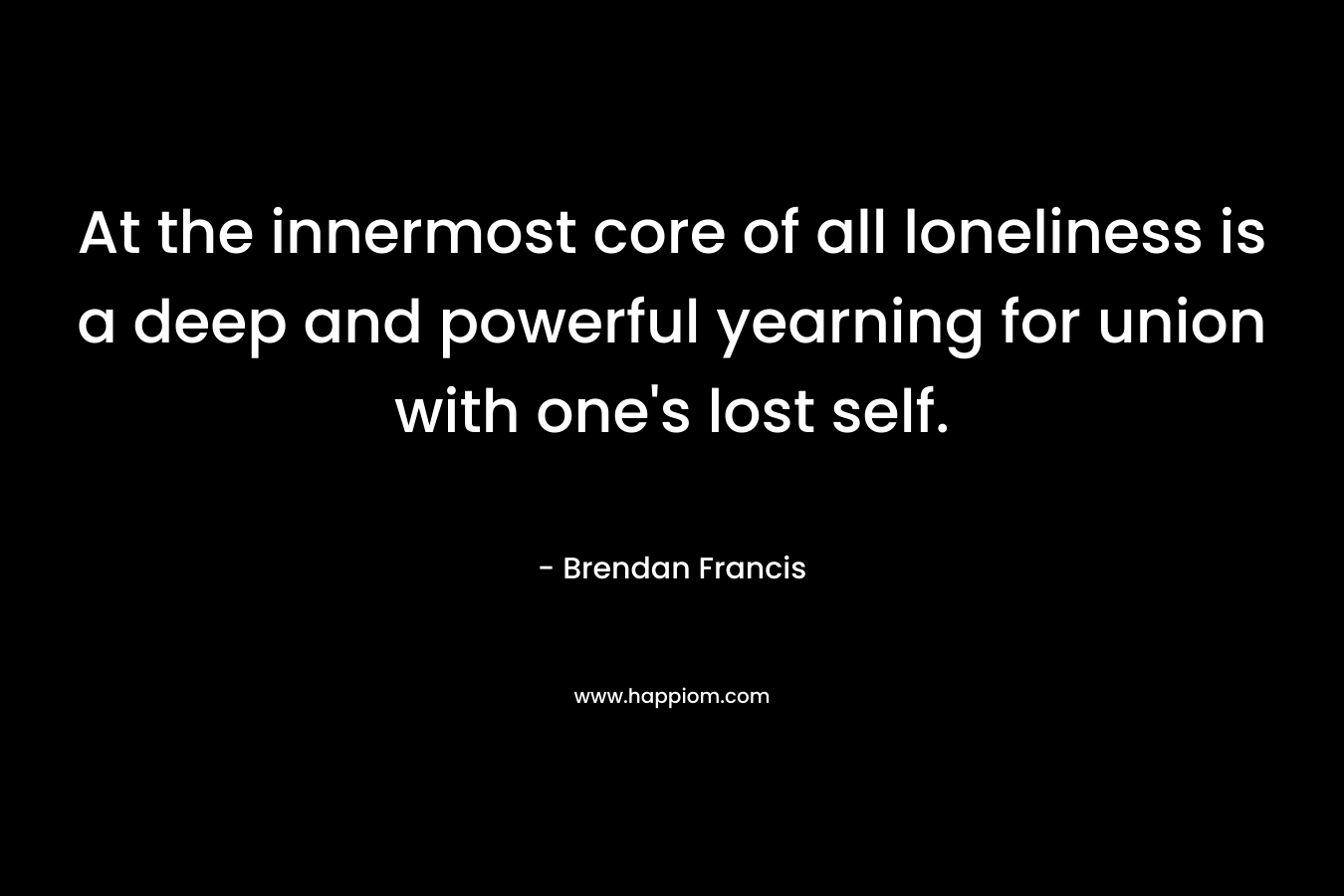 At the innermost core of all loneliness is a deep and powerful yearning for union with one's lost self.