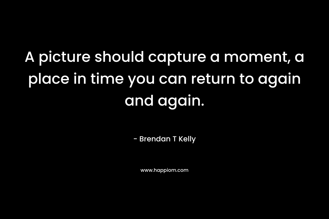 A picture should capture a moment, a place in time you can return to again and again.