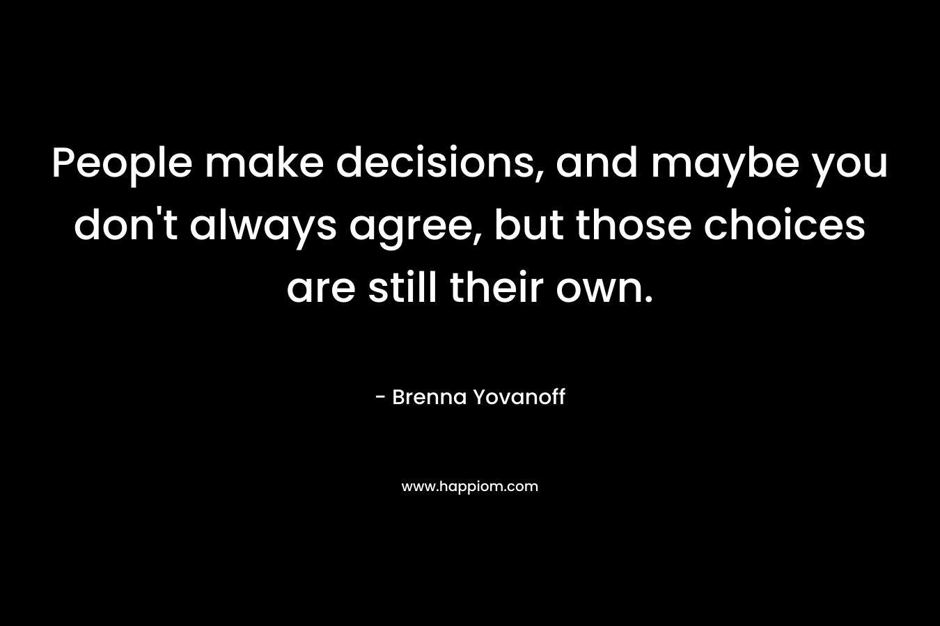 People make decisions, and maybe you don’t always agree, but those choices are still their own. – Brenna Yovanoff