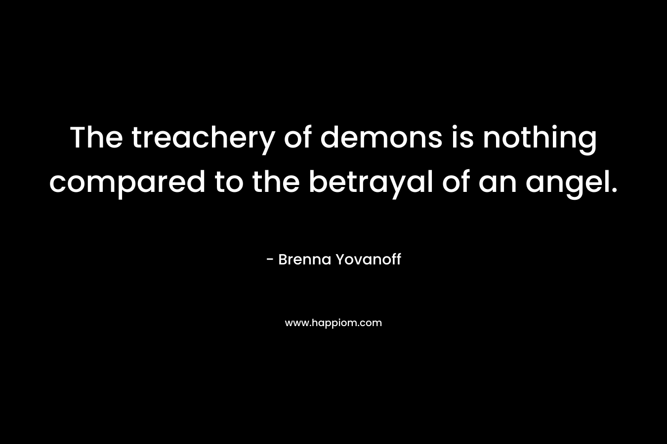 The treachery of demons is nothing compared to the betrayal of an angel. – Brenna Yovanoff