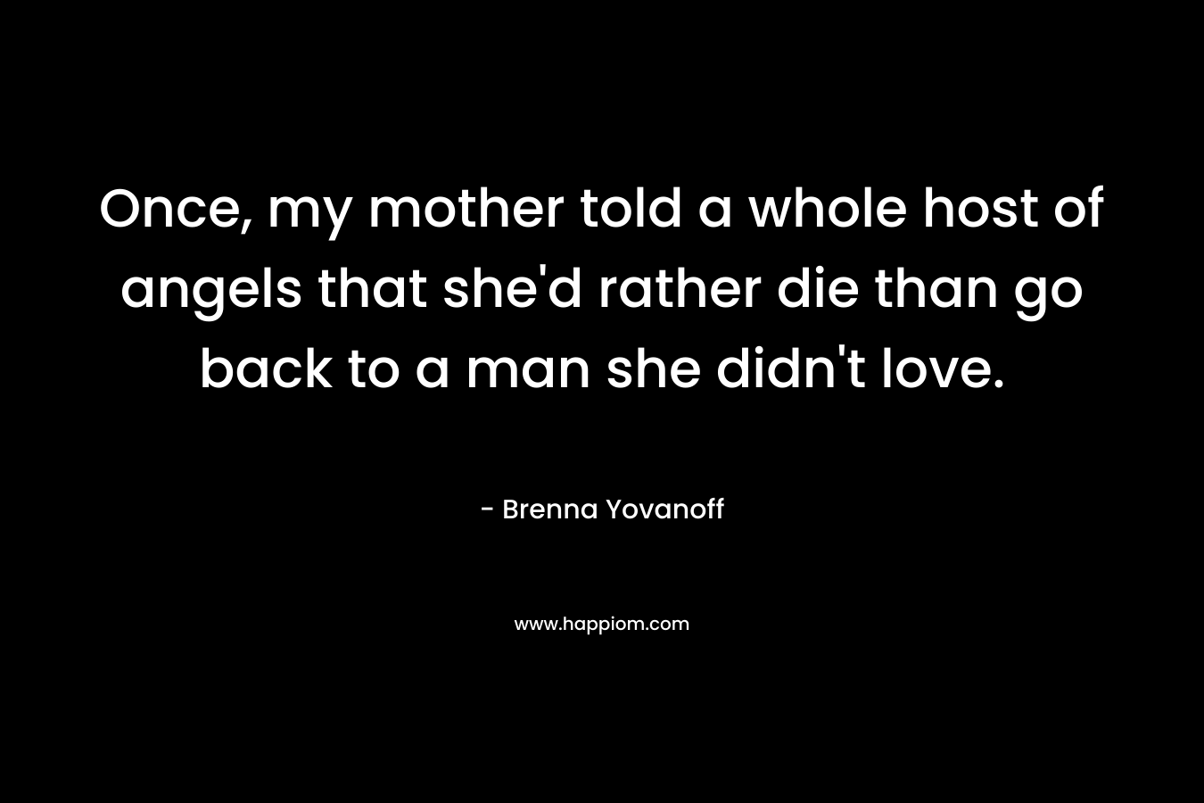 Once, my mother told a whole host of angels that she'd rather die than go back to a man she didn't love.