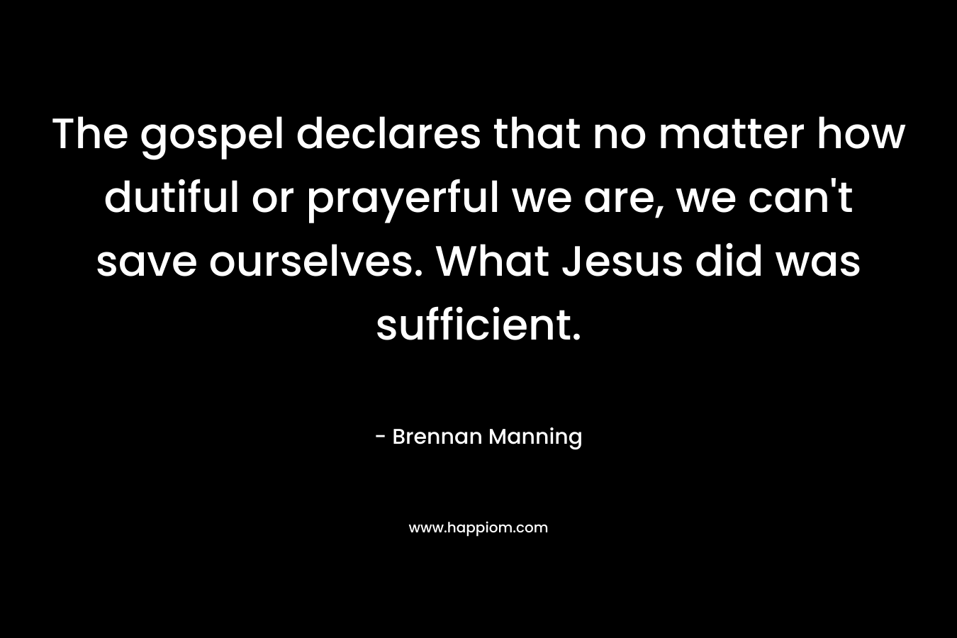 The gospel declares that no matter how dutiful or prayerful we are, we can’t save ourselves. What Jesus did was sufficient. – Brennan Manning