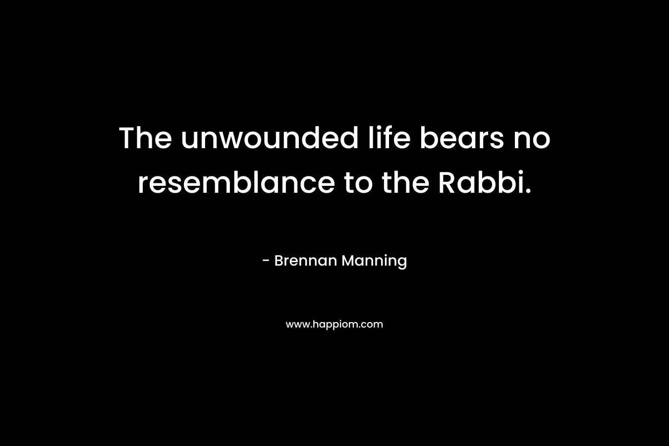 The unwounded life bears no resemblance to the Rabbi. – Brennan Manning