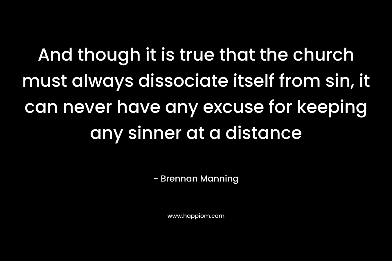 And though it is true that the church must always dissociate itself from sin, it can never have any excuse for keeping any sinner at a distance – Brennan Manning