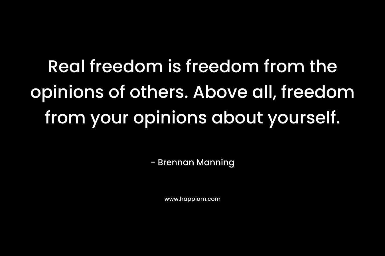 Real freedom is freedom from the opinions of others. Above all, freedom from your opinions about yourself. 