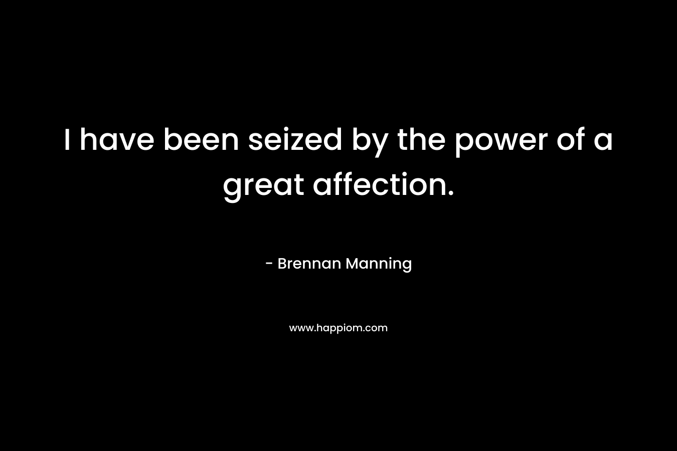 I have been seized by the power of a great affection. – Brennan Manning