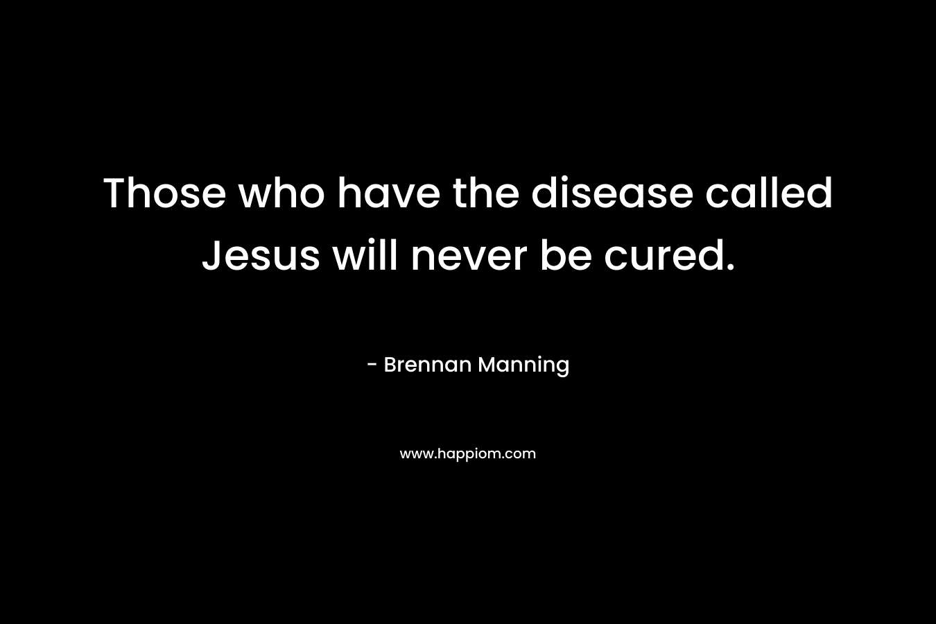 Those who have the disease called Jesus will never be cured. – Brennan Manning