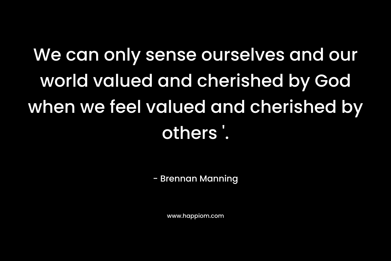 We can only sense ourselves and our world valued and cherished by God when we feel valued and cherished by others ‘. – Brennan Manning