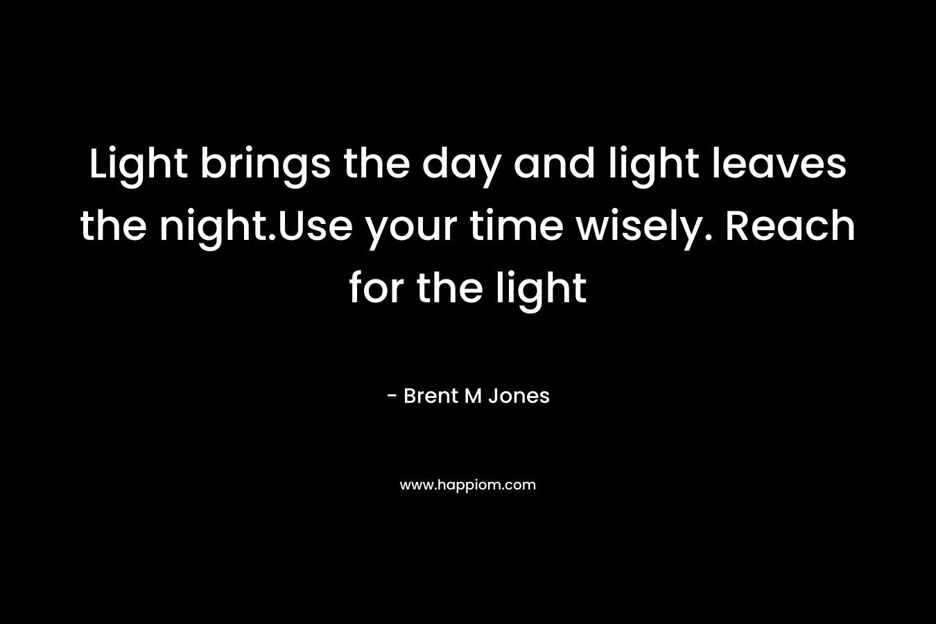 Light brings the day and light leaves the night.Use your time wisely. Reach for the light