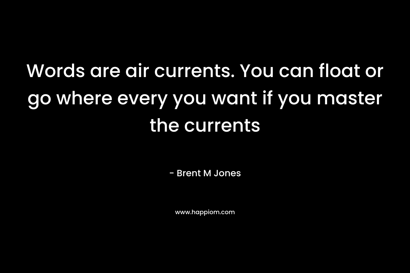 Words are air currents. You can float or go where every you want if you master the currents – Brent M Jones