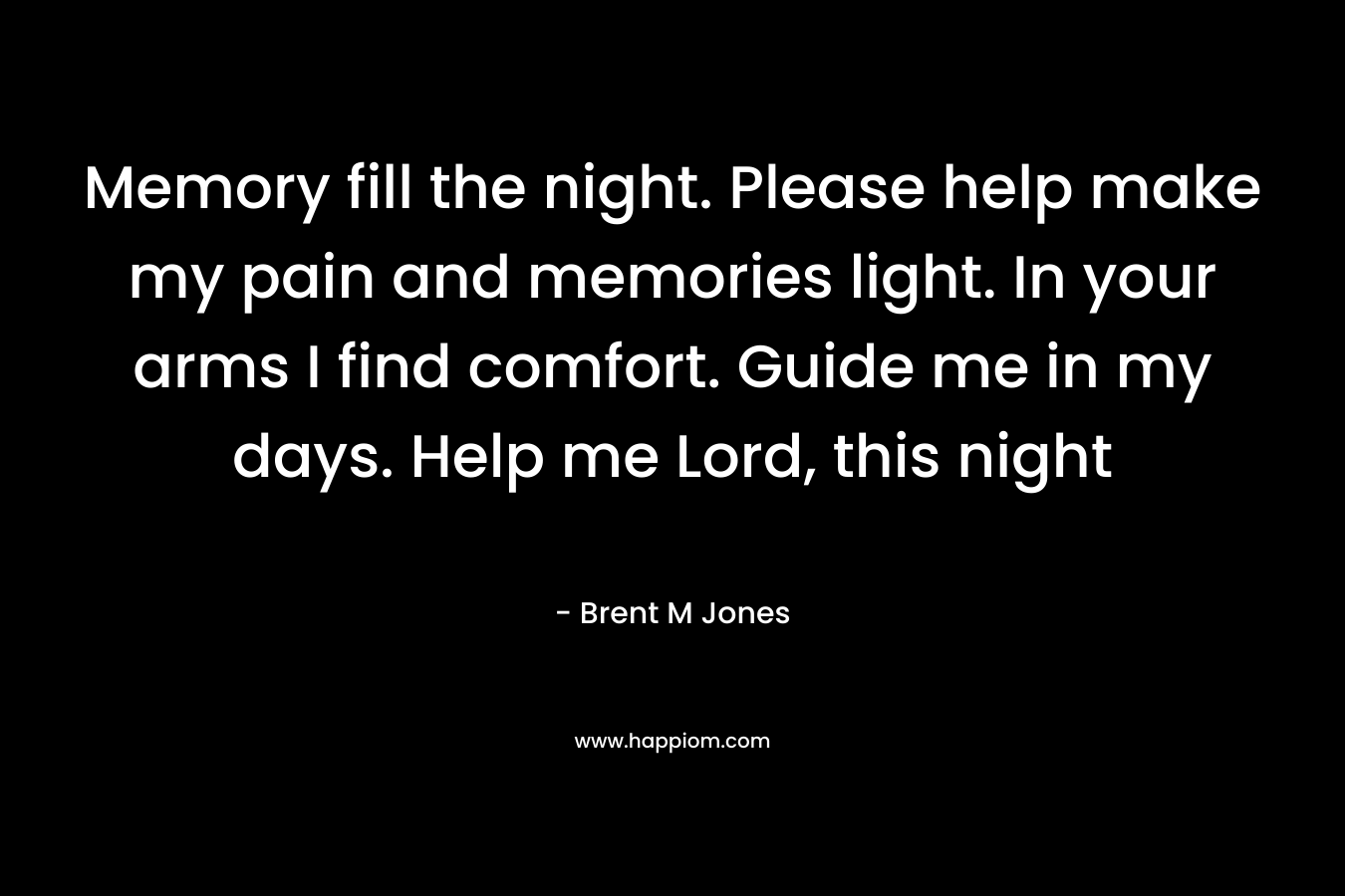 Memory fill the night. Please help make my pain and memories light. In your arms I find comfort. Guide me in my days. Help me Lord, this night