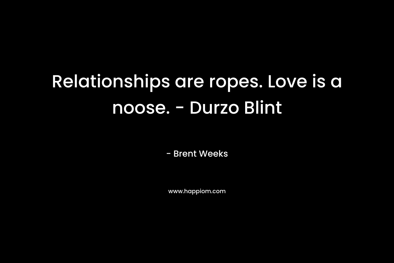 Relationships are ropes. Love is a noose. – Durzo Blint – Brent Weeks