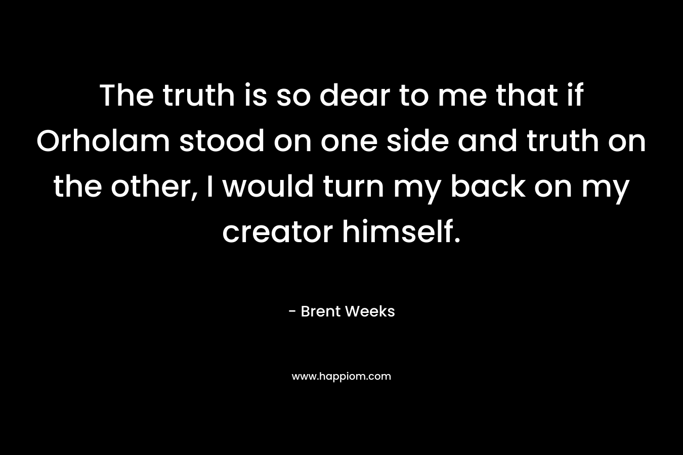 The truth is so dear to me that if Orholam stood on one side and truth on the other, I would turn my back on my creator himself. – Brent Weeks