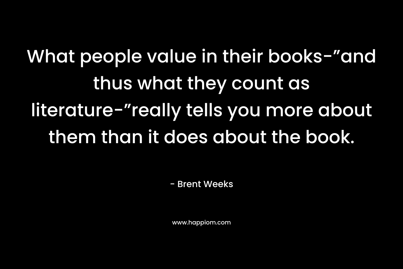 What people value in their books-”and thus what they count as literature-”really tells you more about them than it does about the book. – Brent Weeks