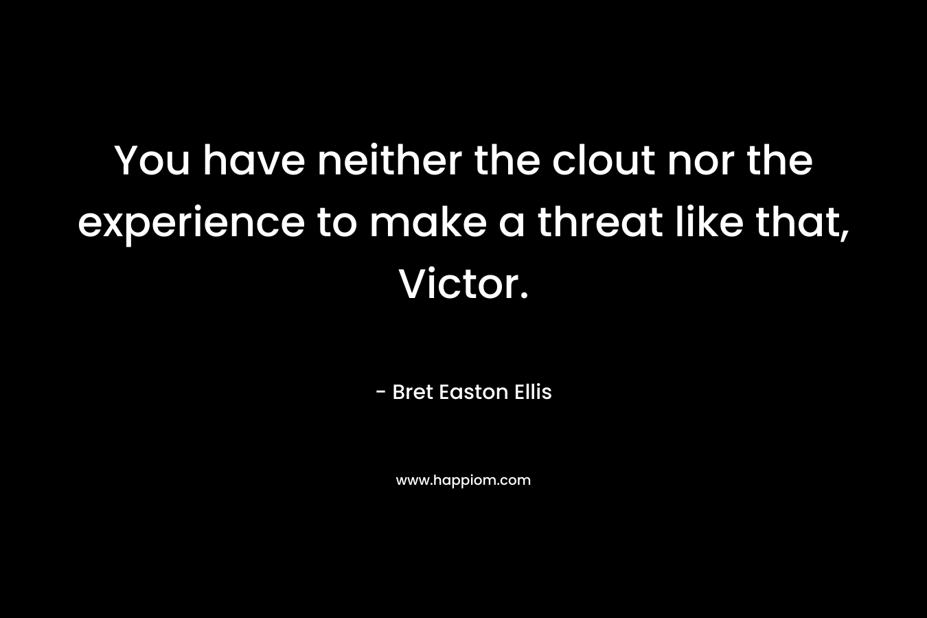 You have neither the clout nor the experience to make a threat like that, Victor. – Bret Easton Ellis