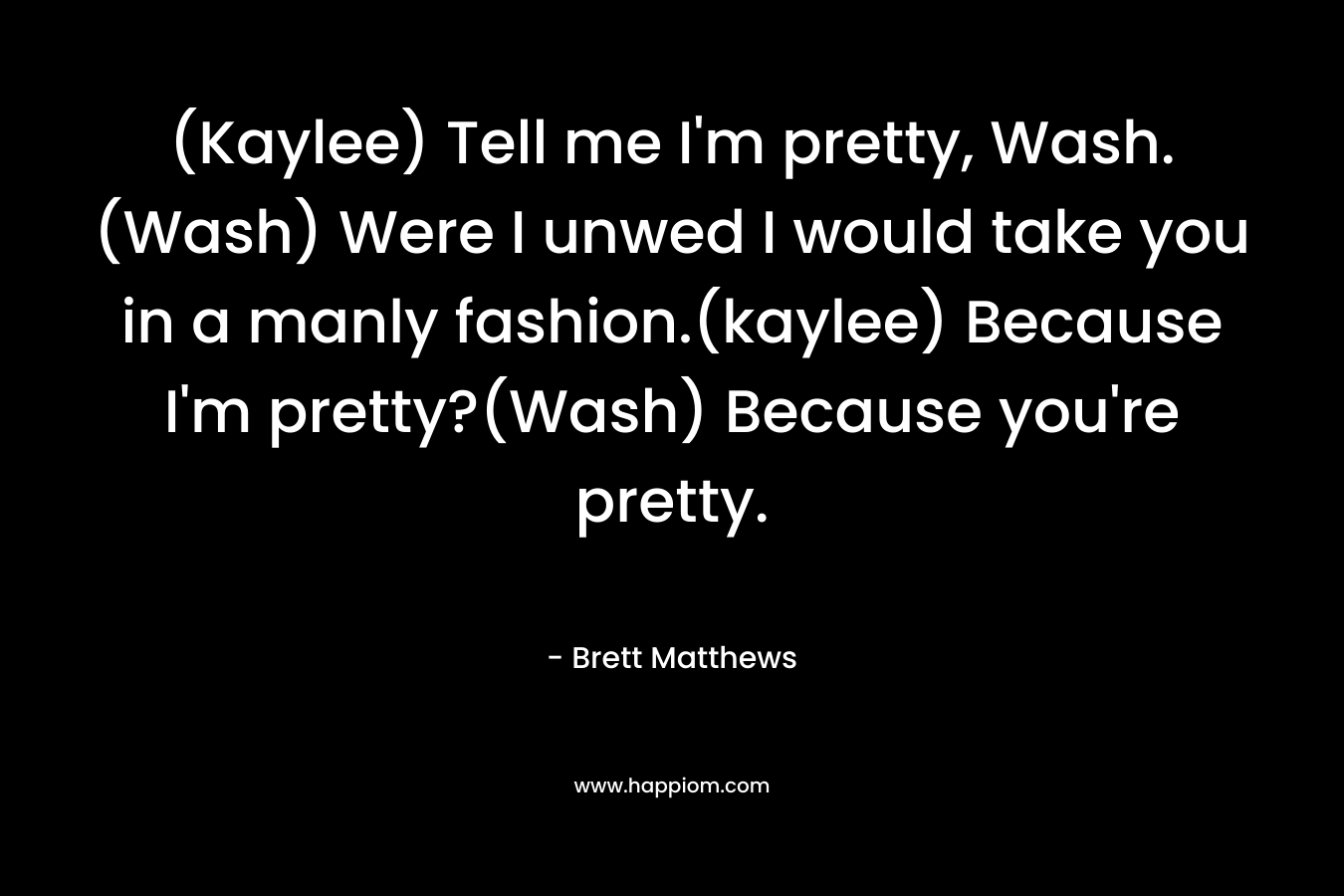 (Kaylee) Tell me I'm pretty, Wash.(Wash) Were I unwed I would take you in a manly fashion.(kaylee) Because I'm pretty?(Wash) Because you're pretty.