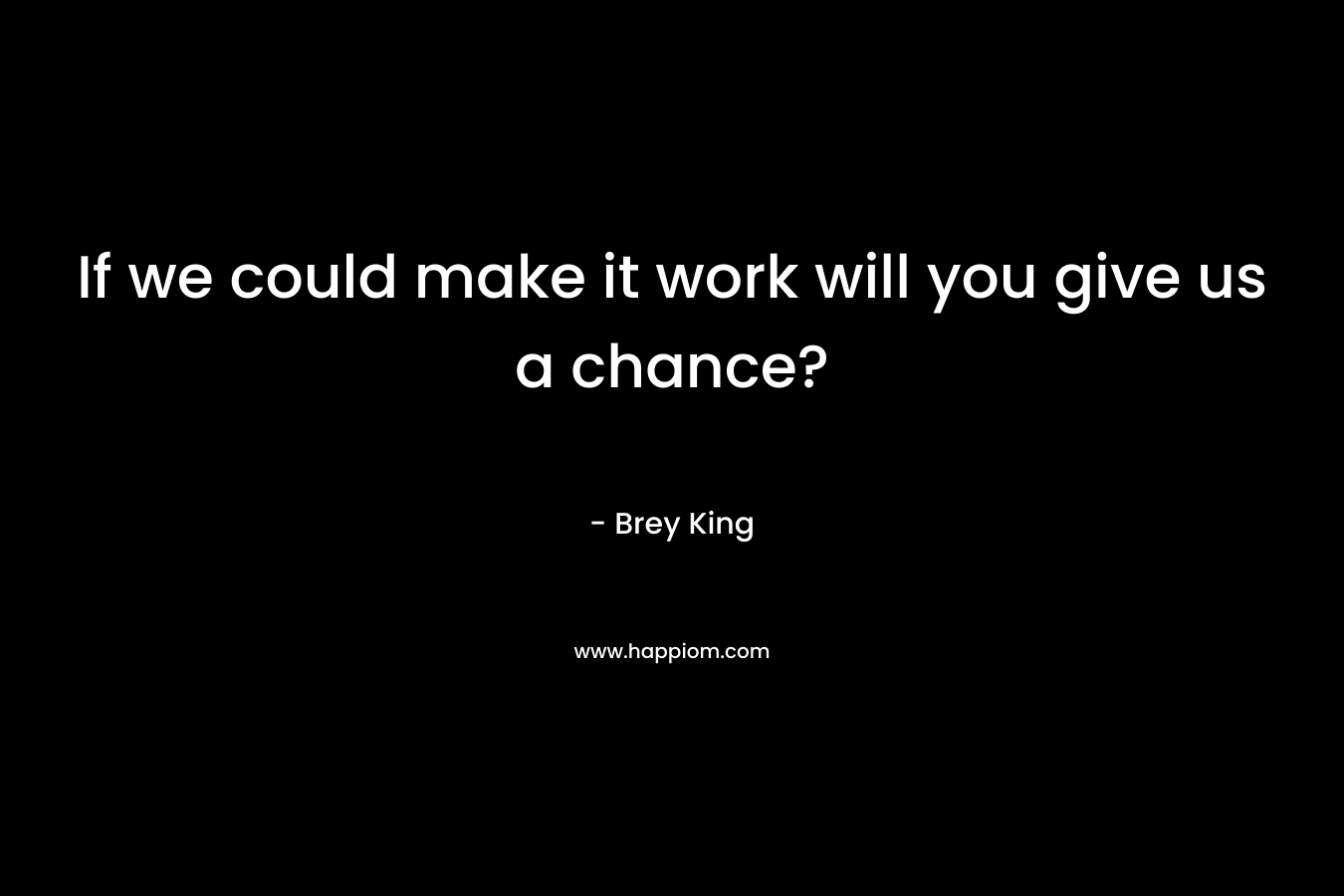 If we could make it work will you give us a chance? – Brey King