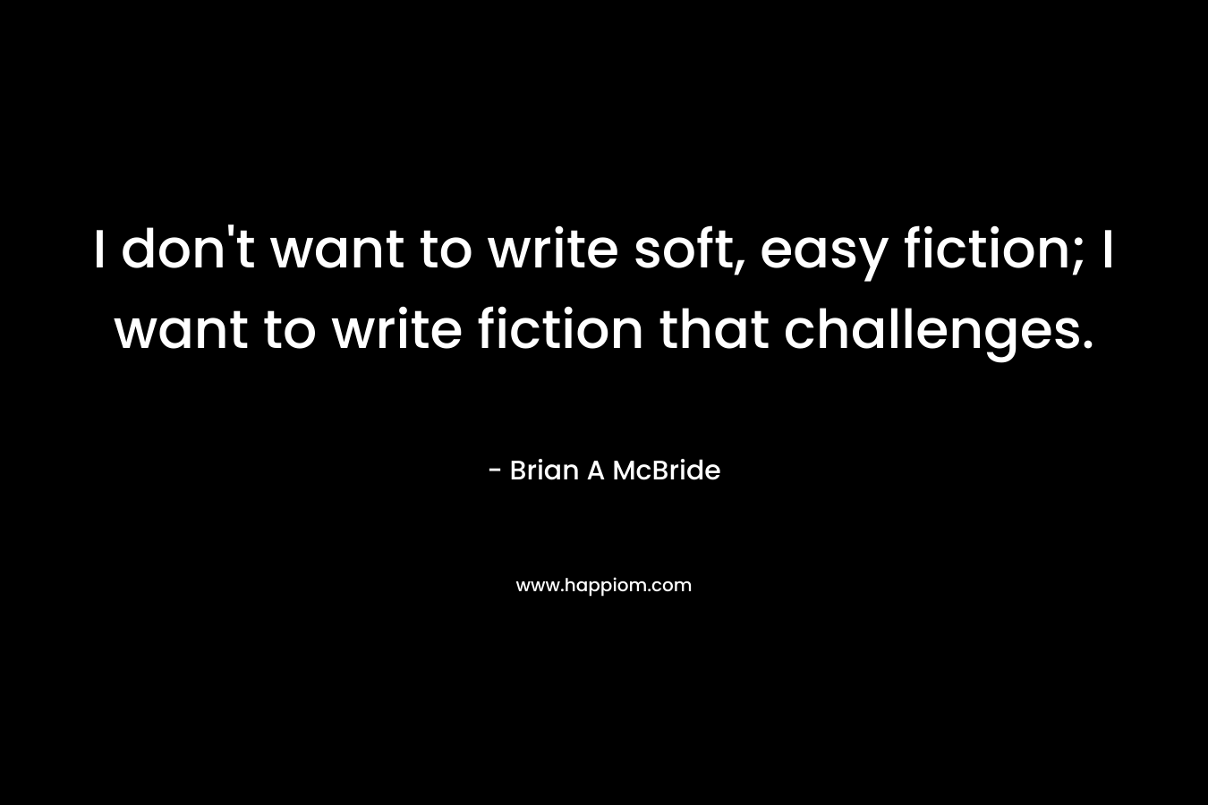 I don't want to write soft, easy fiction; I want to write fiction that challenges.