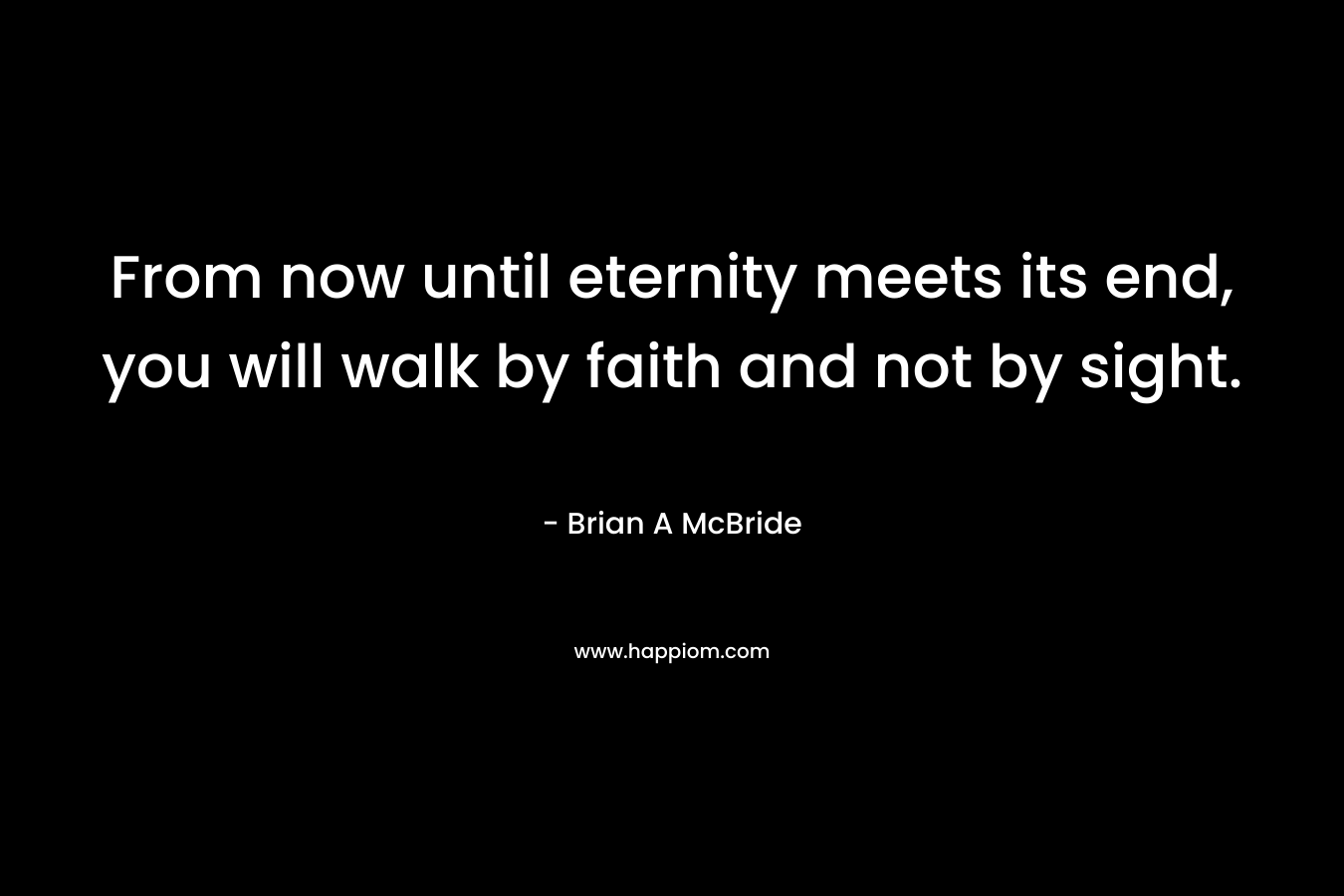 From now until eternity meets its end, you will walk by faith and not by sight.