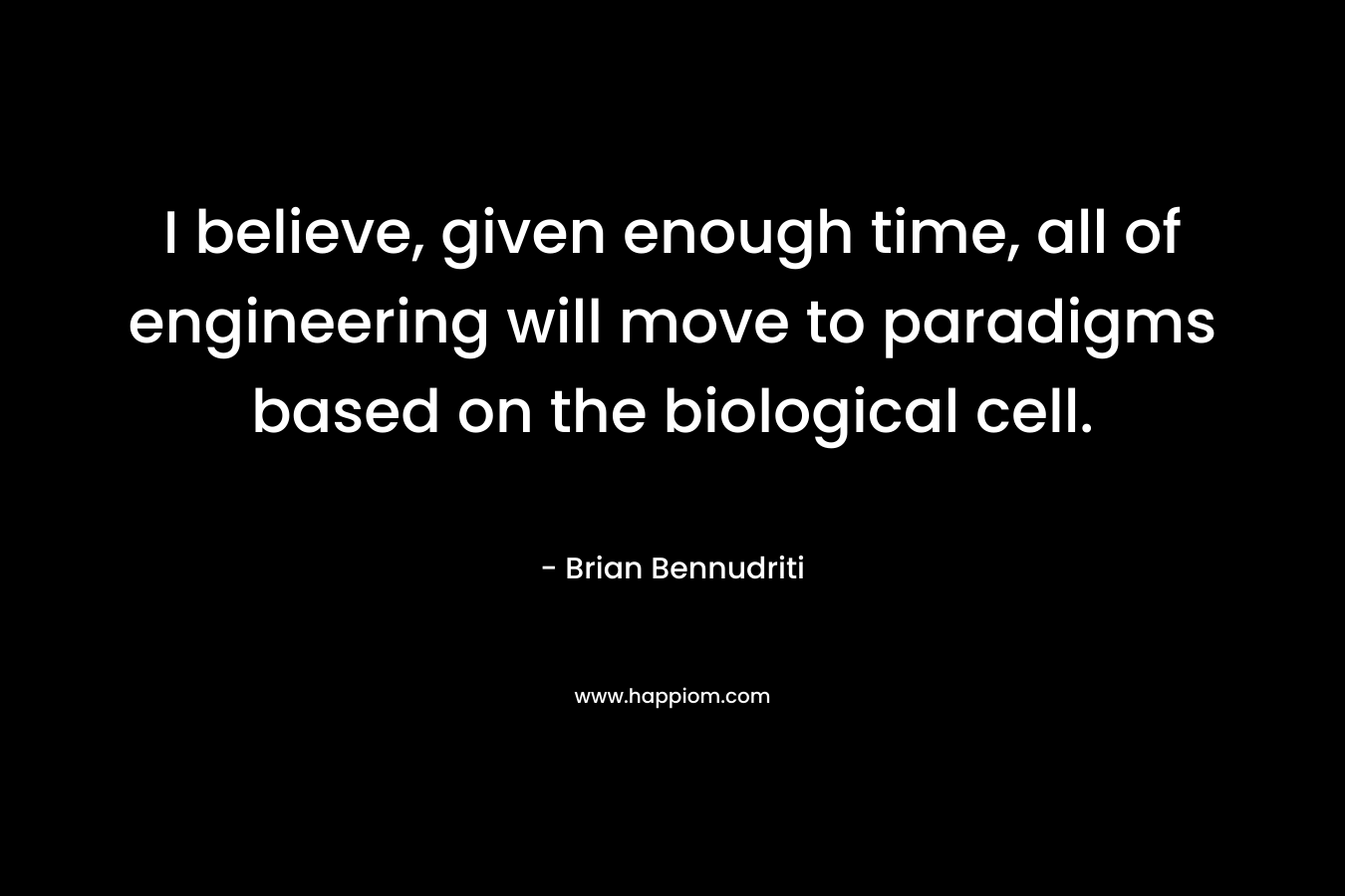 I believe, given enough time, all of engineering will move to paradigms based on the biological cell. – Brian Bennudriti