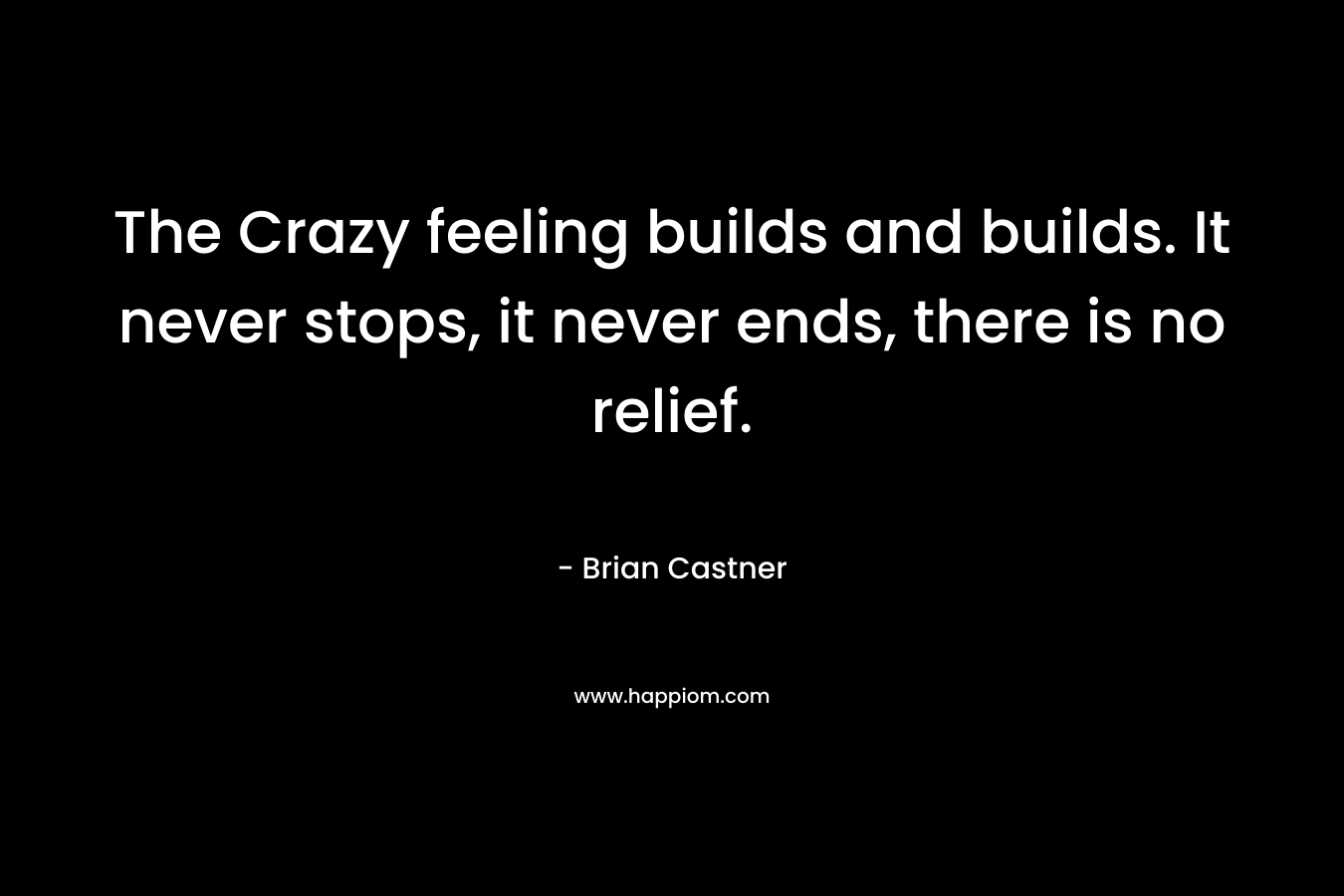 The Crazy feeling builds and builds. It never stops, it never ends, there is no relief. – Brian Castner