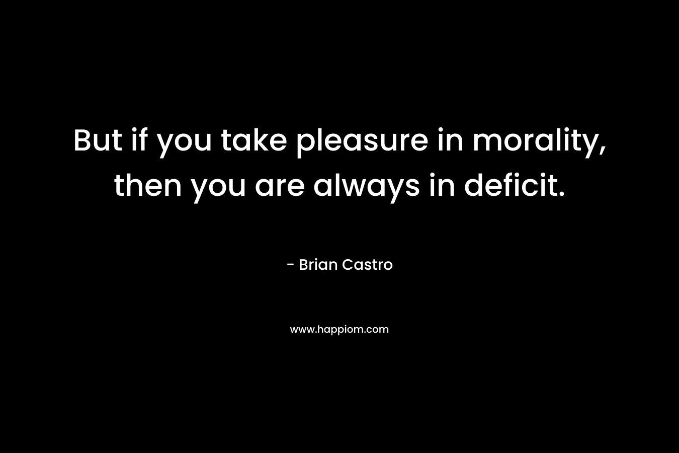 But if you take pleasure in morality, then you are always in deficit. – Brian Castro