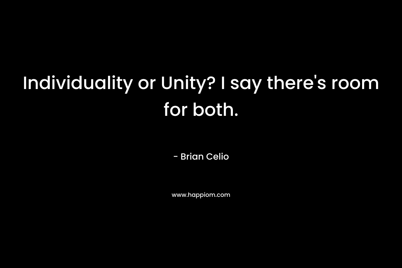Individuality or Unity? I say there’s room for both. – Brian Celio