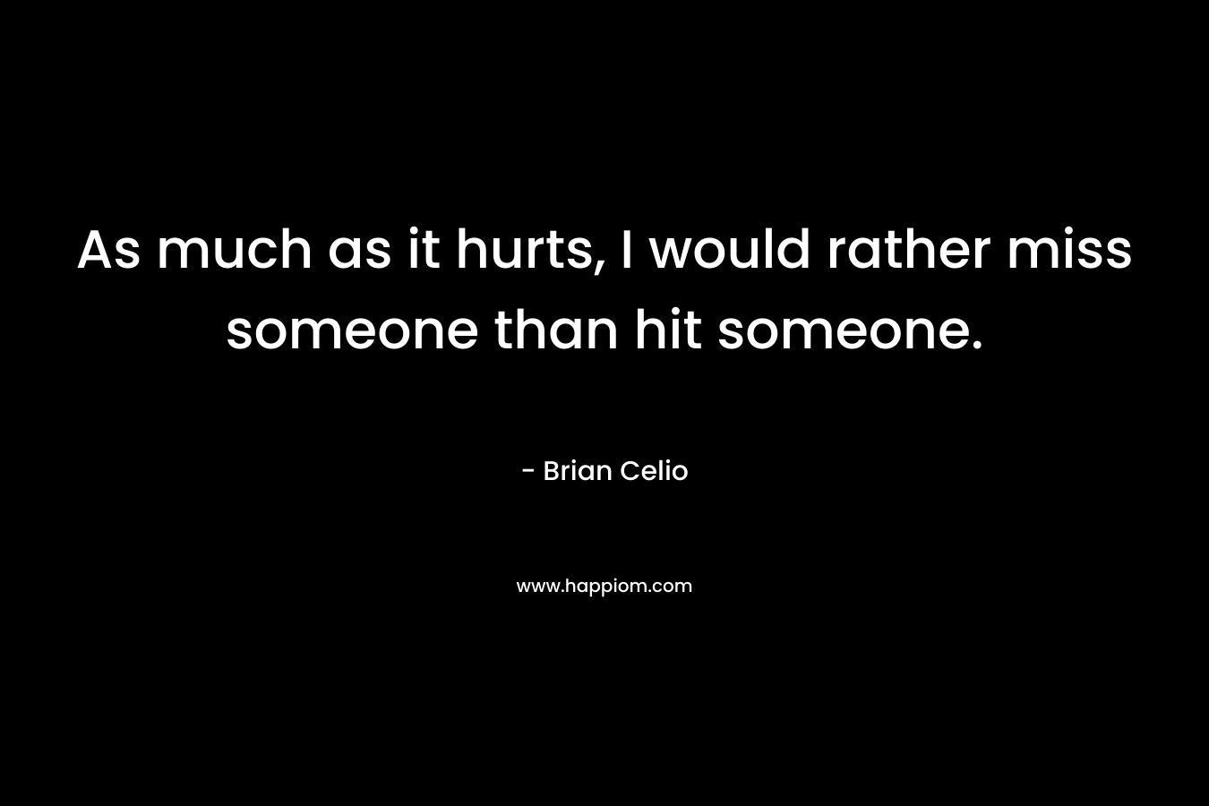 As much as it hurts, I would rather miss someone than hit someone.