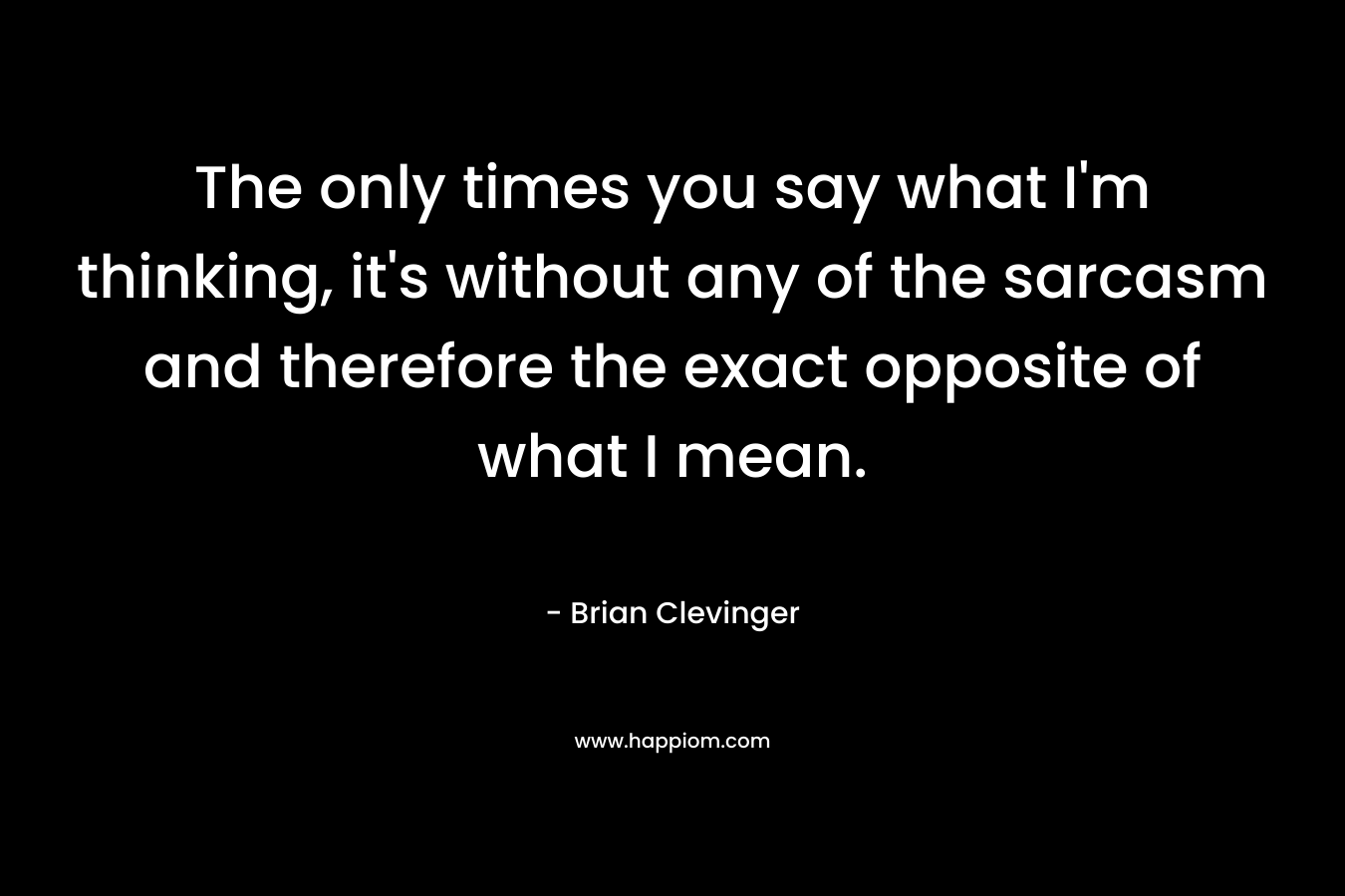 The only times you say what I’m thinking, it’s without any of the sarcasm and therefore the exact opposite of what I mean. – Brian Clevinger