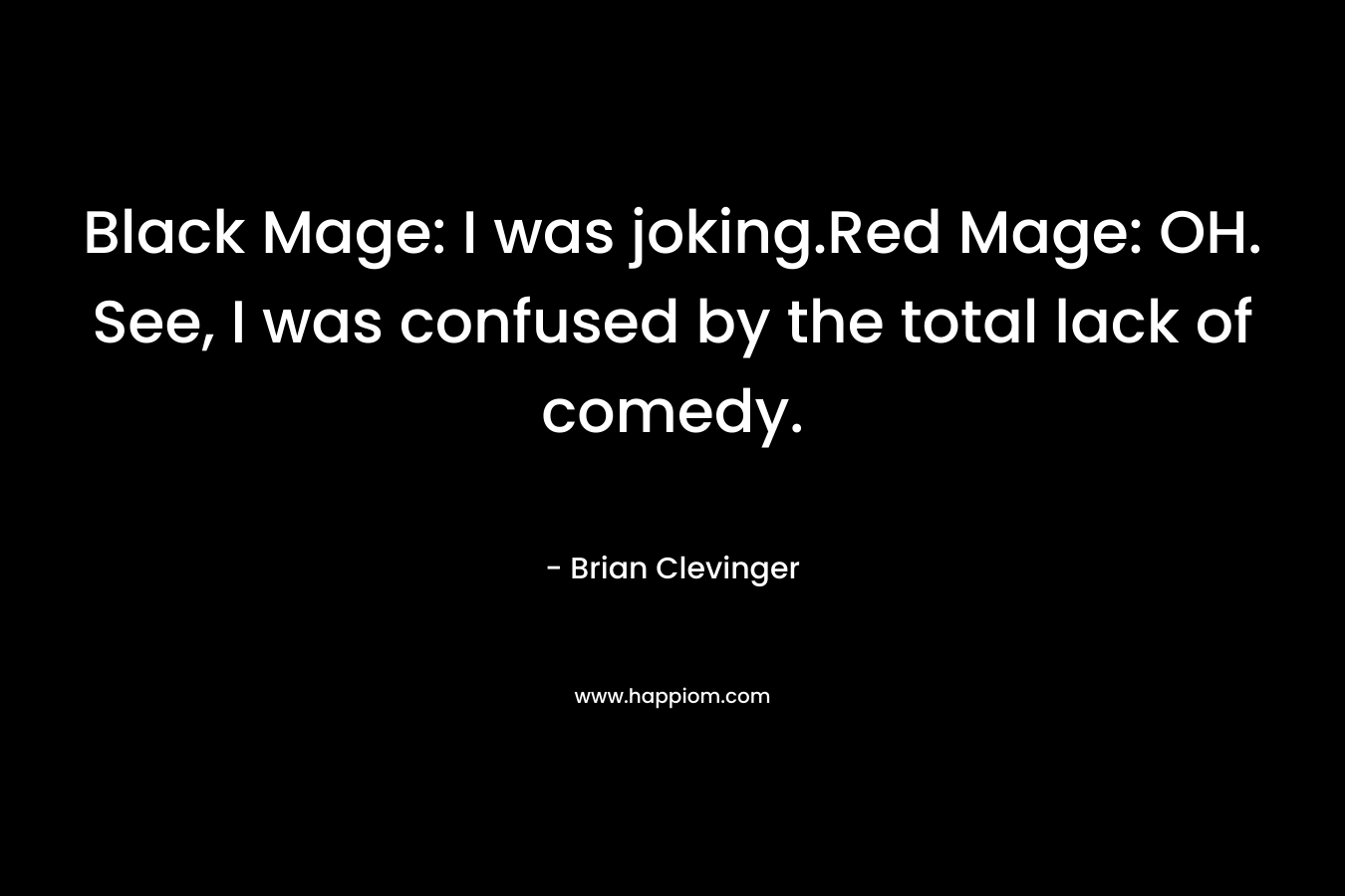 Black Mage: I was joking.Red Mage: OH. See, I was confused by the total lack of comedy. – Brian Clevinger