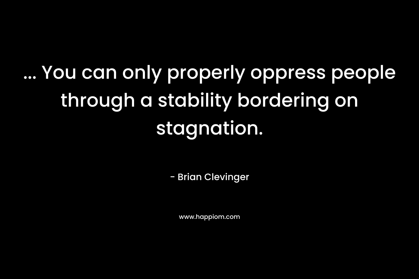 … You can only properly oppress people through a stability bordering on stagnation. – Brian Clevinger