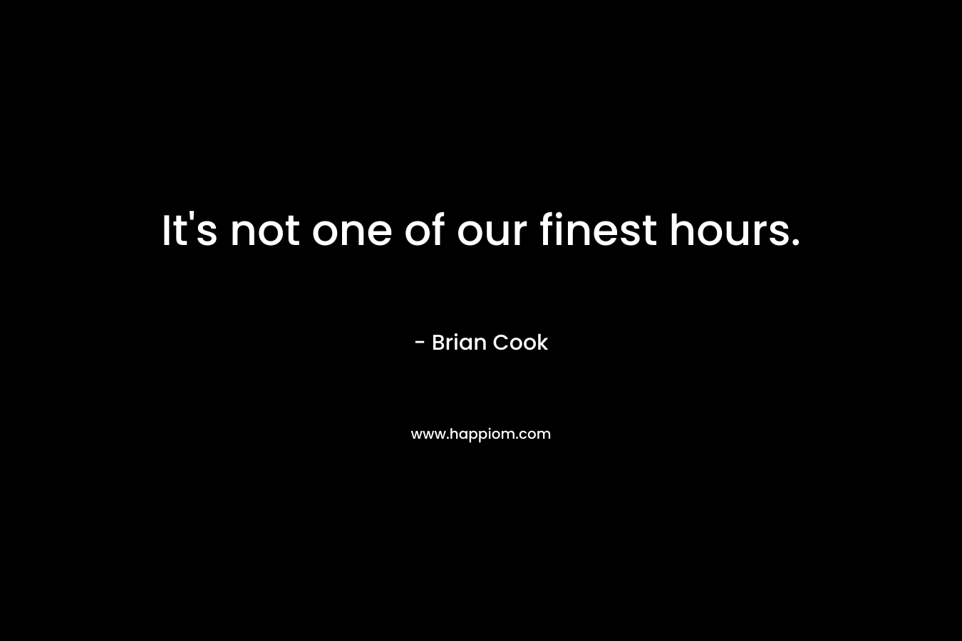 It’s not one of our finest hours. – Brian   Cook