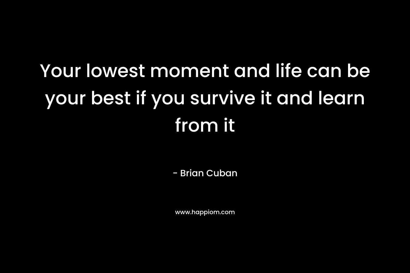 Your lowest moment and life can be your best if you survive it and learn from it – Brian Cuban