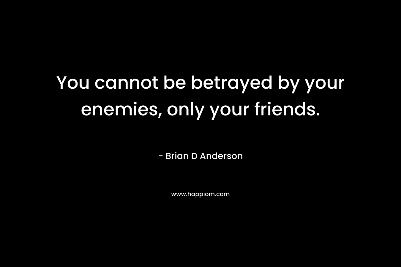 You cannot be betrayed by your enemies, only your friends.