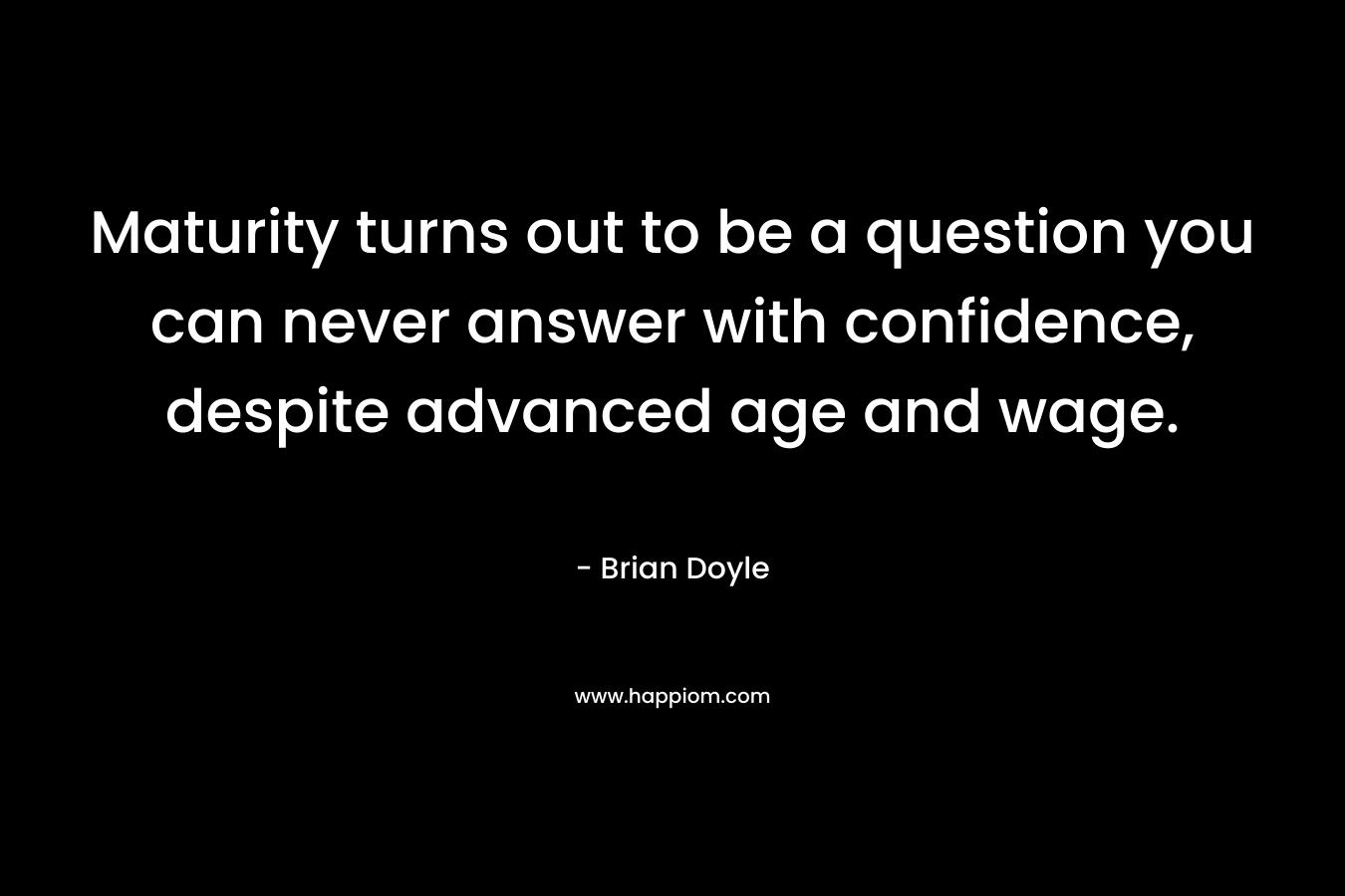 Maturity turns out to be a question you can never answer with confidence, despite advanced age and wage. – Brian  Doyle