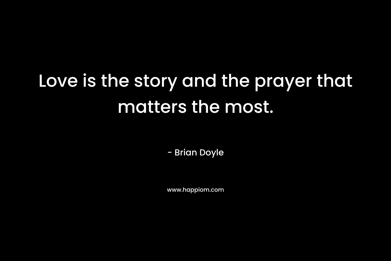 Love is the story and the prayer that matters the most. – Brian  Doyle