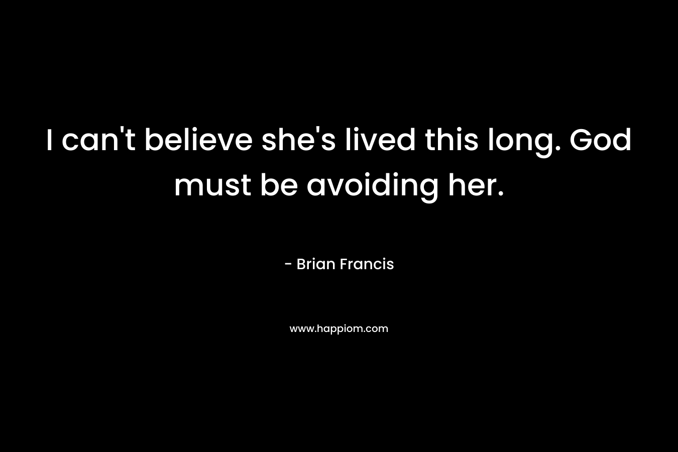 I can't believe she's lived this long. God must be avoiding her.