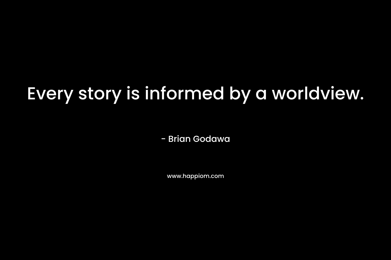 Every story is informed by a worldview. – Brian Godawa