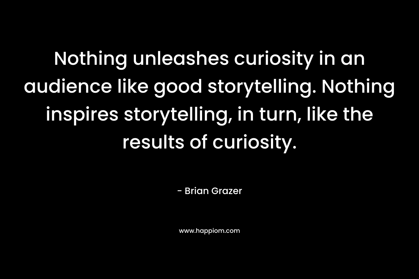 Nothing unleashes curiosity in an audience like good storytelling. Nothing inspires storytelling, in turn, like the results of curiosity.