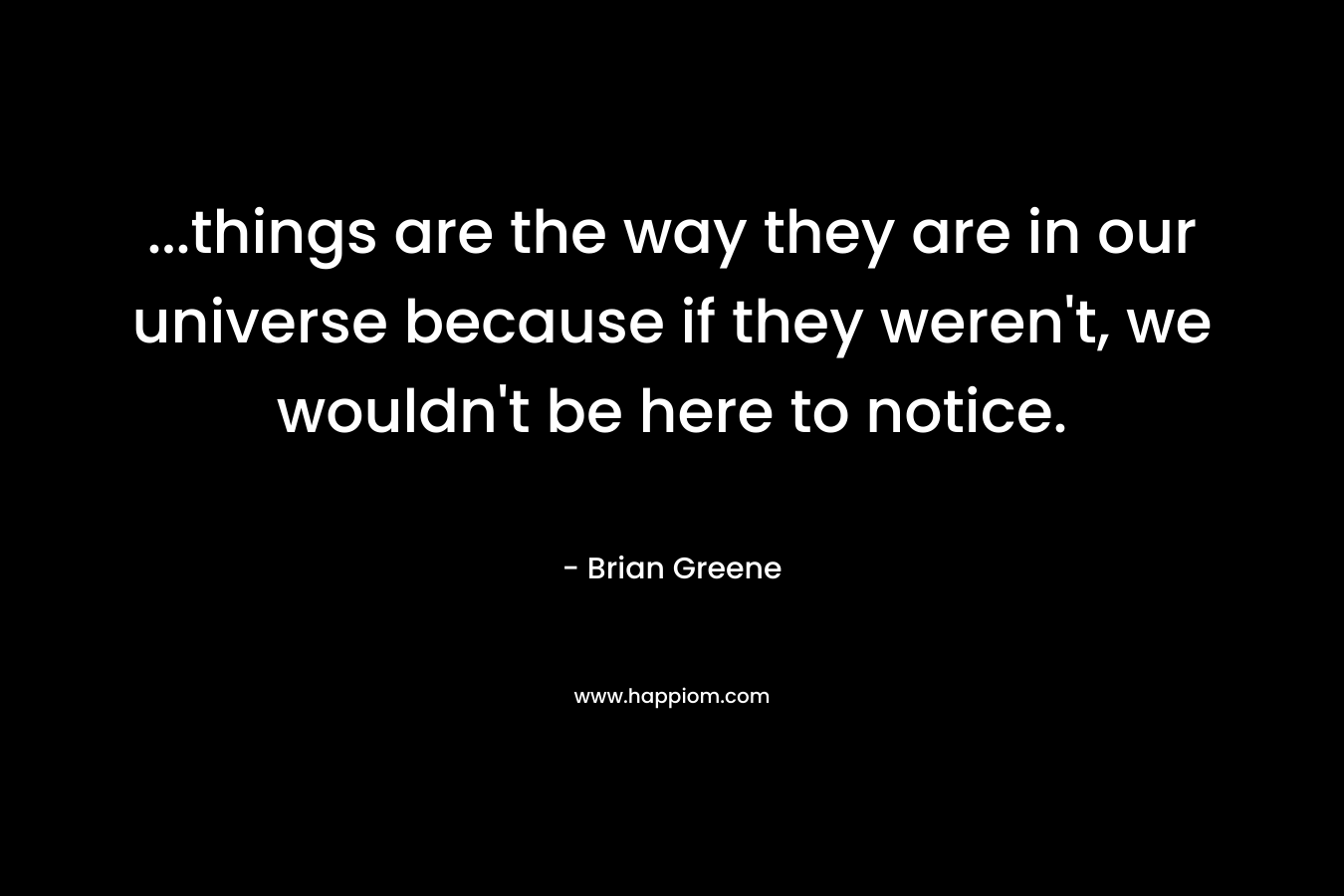 …things are the way they are in our universe because if they weren’t, we wouldn’t be here to notice. – Brian Greene