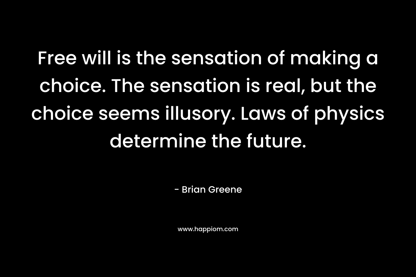 Free will is the sensation of making a choice. The sensation is real, but the choice seems illusory. Laws of physics determine the future.