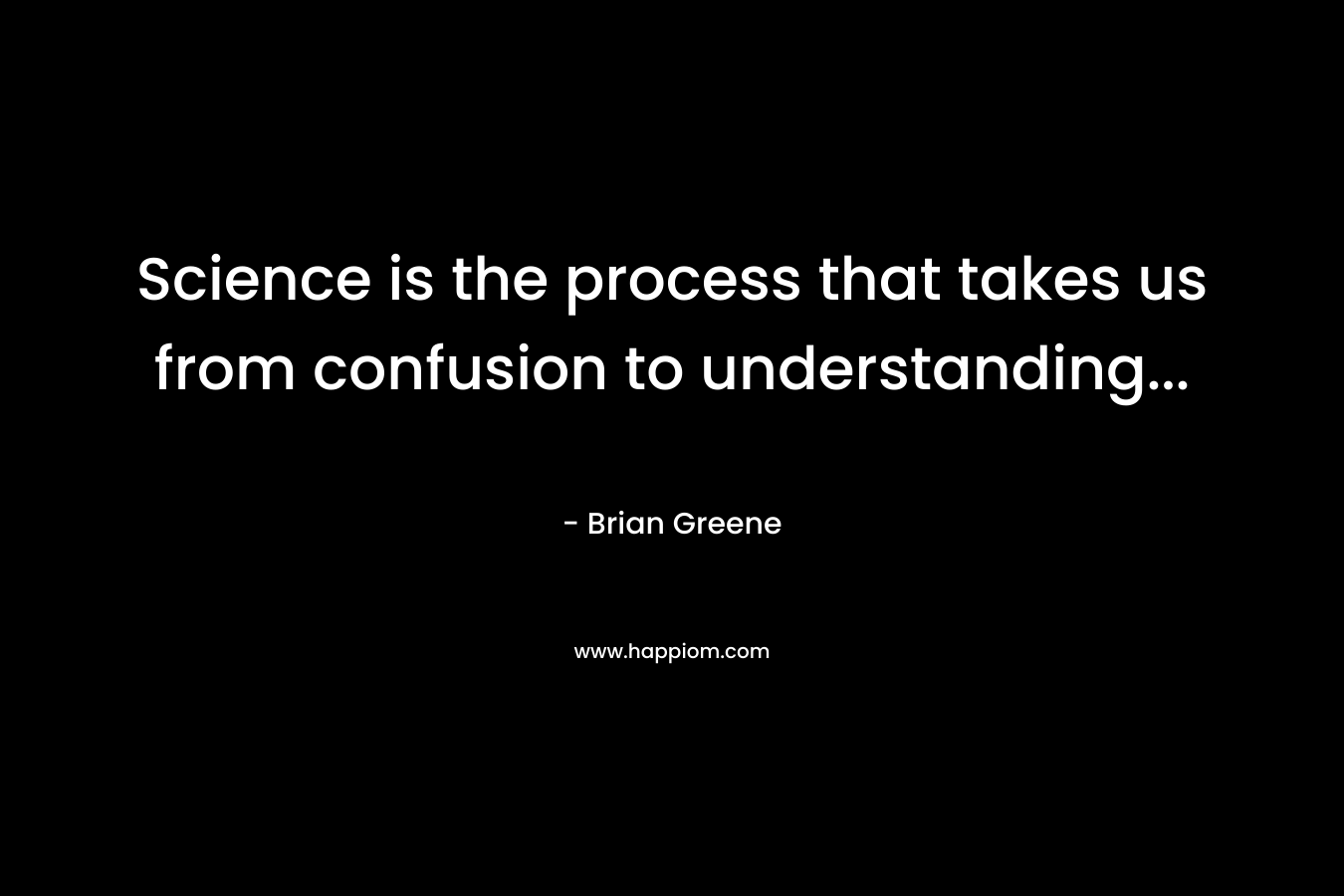 Science is the process that takes us from confusion to understanding… – Brian Greene