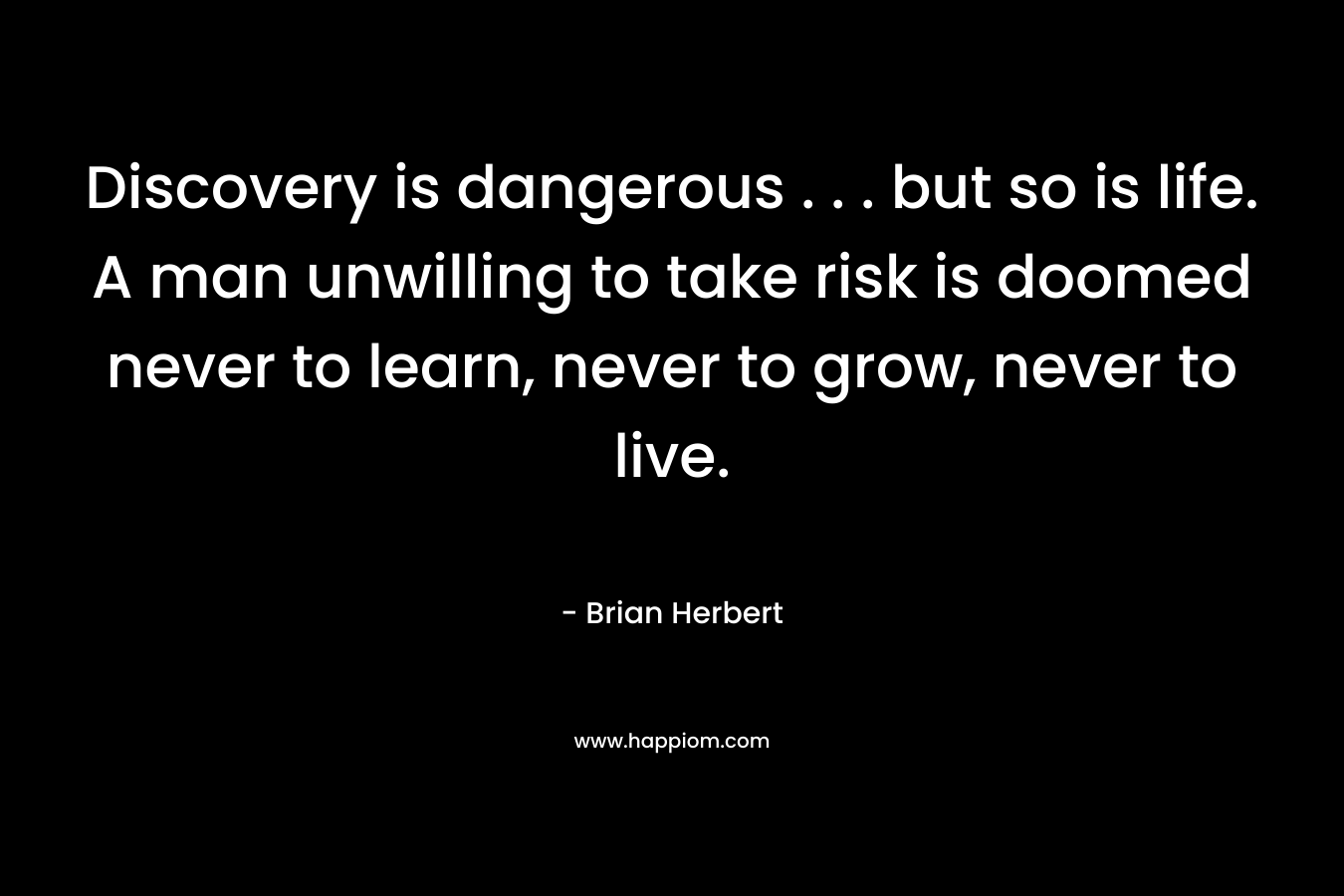 Discovery is dangerous . . . but so is life. A man unwilling to take risk is doomed never to learn, never to grow, never to live. – Brian Herbert
